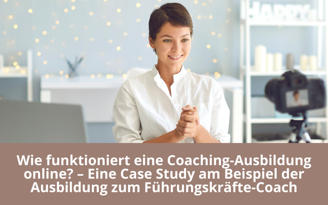 Wie funktioniert eine Coaching-Ausbildung online? – Eine Case Study am Beispiel der Ausbildung zum Führungskräfte-Coach